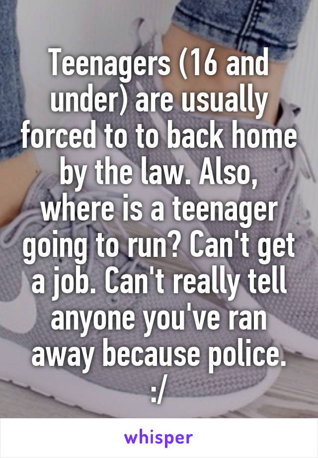 Teenagers (16 and under) are usually forced to to back home by the law. Also, where is a teenager going to run? Can't get a job. Can't really tell anyone you've ran away because police. :/