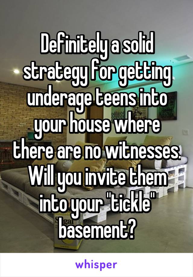 Definitely a solid strategy for getting underage teens into your house where there are no witnesses. Will you invite them into your "tickle" basement?