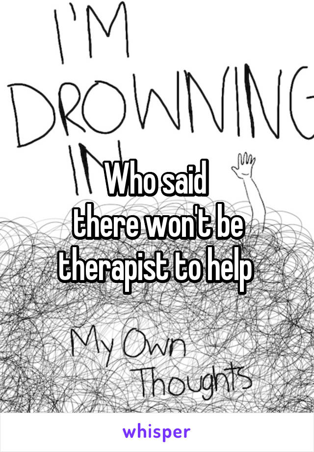 Who said 
 there won't be 
therapist to help 