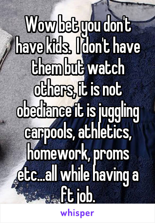 Wow bet you don't have kids.  I don't have them but watch others, it is not obediance it is juggling carpools, athletics, homework, proms etc...all while having a ft job.