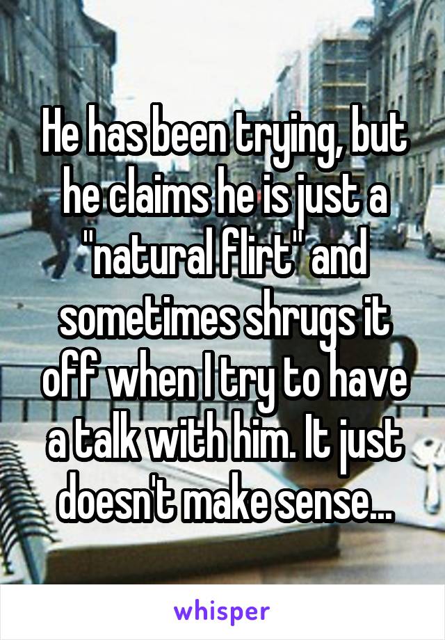 He has been trying, but he claims he is just a "natural flirt" and sometimes shrugs it off when I try to have a talk with him. It just doesn't make sense...