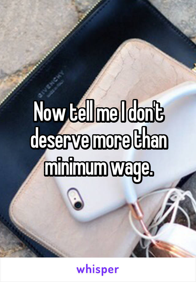 Now tell me I don't deserve more than minimum wage.