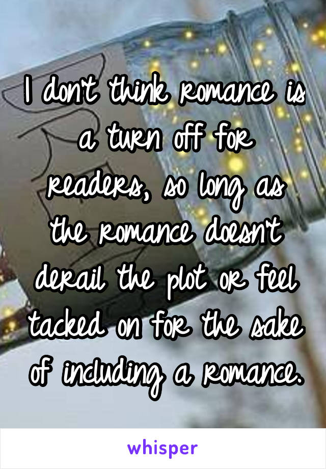 I don't think romance is a turn off for readers, so long as the romance doesn't derail the plot or feel tacked on for the sake of including a romance.