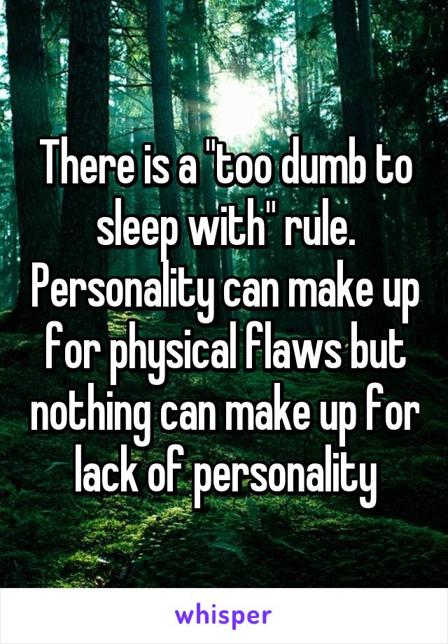 There is a "too dumb to sleep with" rule. Personality can make up for physical flaws but nothing can make up for lack of personality