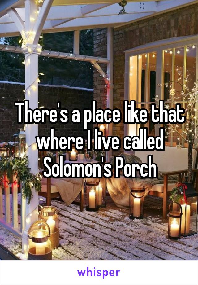 There's a place like that where I live called Solomon's Porch