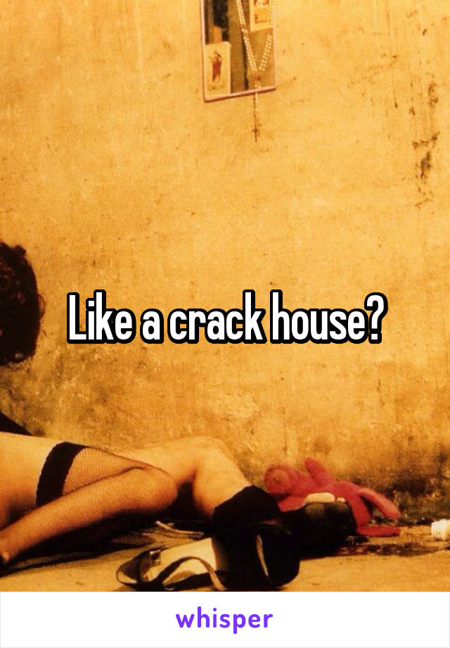 Like a crack house?
