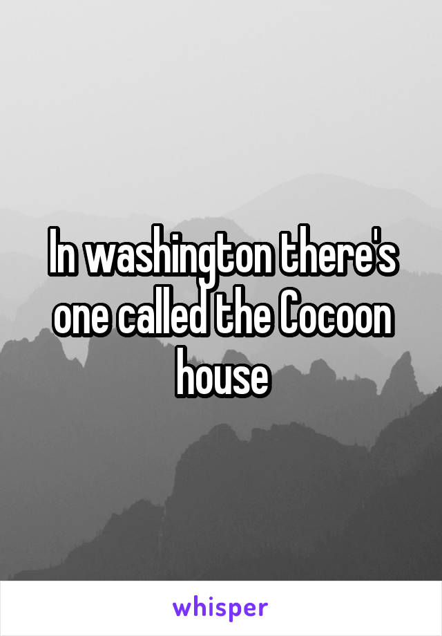 In washington there's one called the Cocoon house