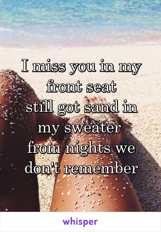 I miss you in my front seat
still got sand in my sweater 
from nights we don't remember