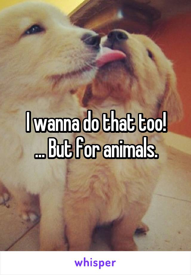 I wanna do that too!
... But for animals.