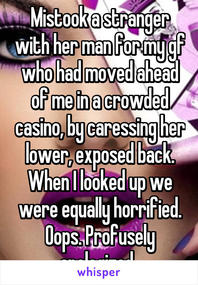 Mistook a stranger with her man for my gf who had moved ahead of me in a crowded casino, by caressing her lower, exposed back. When I looked up we were equally horrified. Oops. Profusely apologized. 