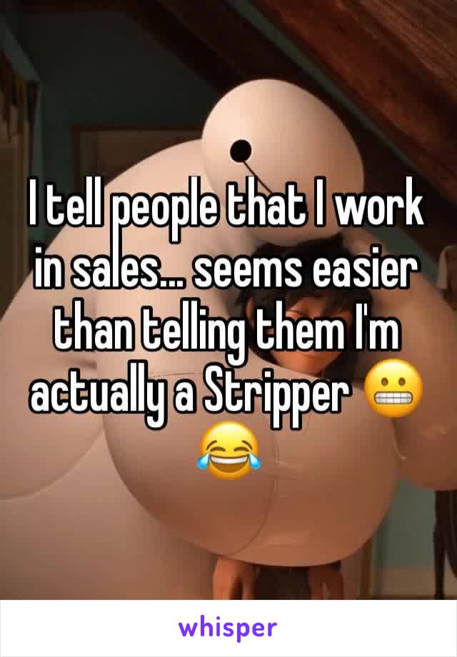 I tell people that I work in sales... seems easier than telling them I'm actually a Stripper 😬😂