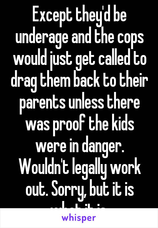 Except they'd be underage and the cops would just get called to drag them back to their parents unless there was proof the kids were in danger. Wouldn't legally work out. Sorry, but it is what it is.