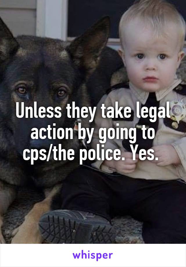 Unless they take legal action by going to cps/the police. Yes. 