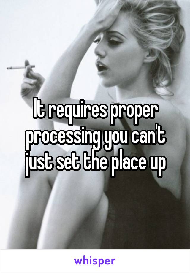 It requires proper processing you can't just set the place up