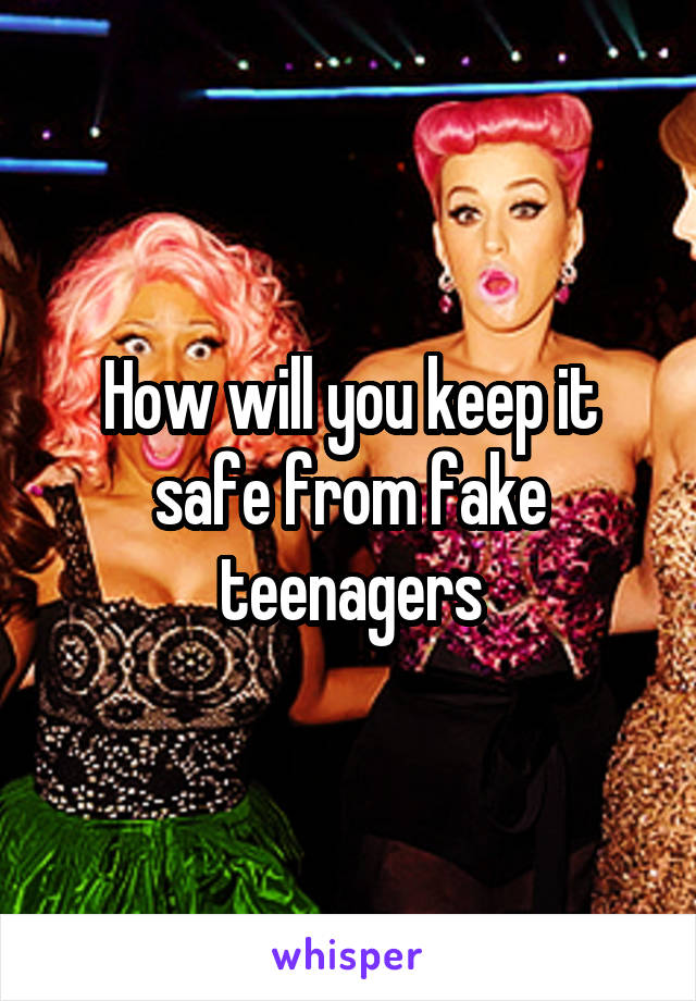 How will you keep it safe from fake teenagers