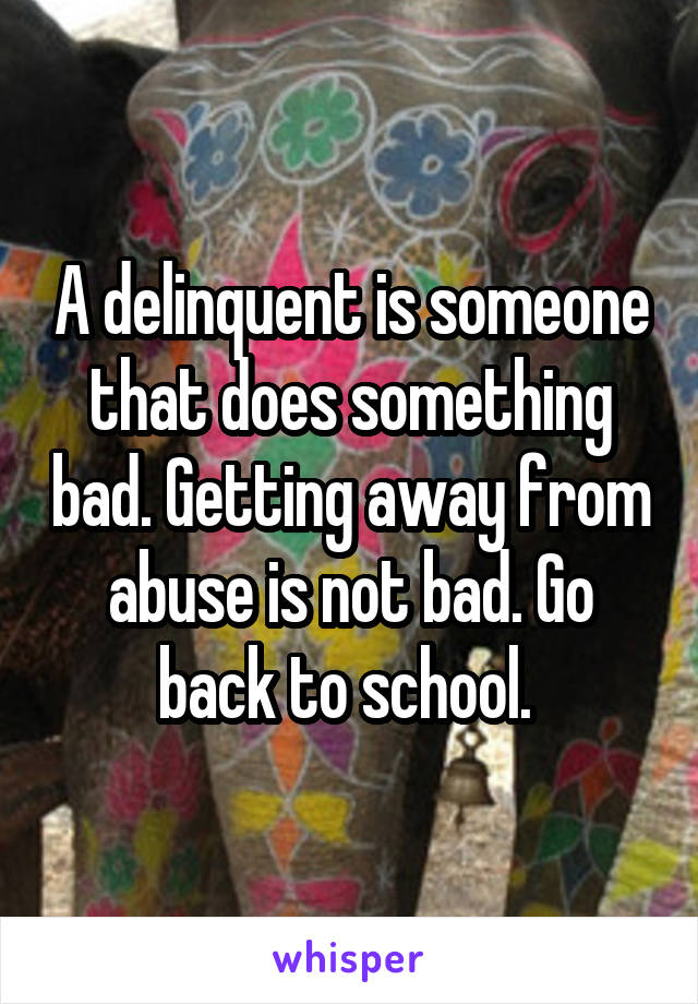 A delinquent is someone that does something bad. Getting away from abuse is not bad. Go back to school. 