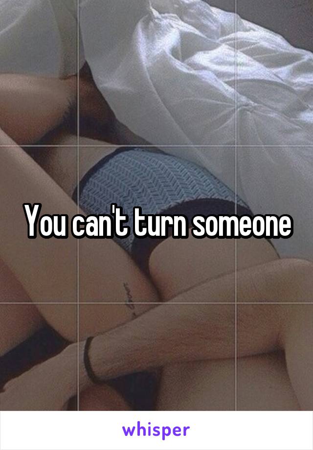 You can't turn someone