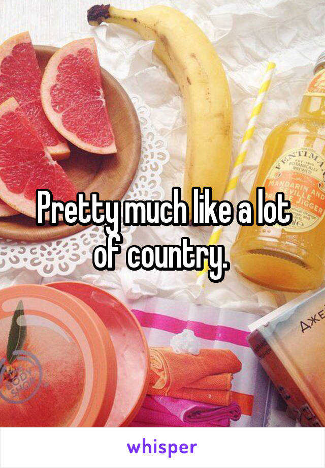 Pretty much like a lot of country. 