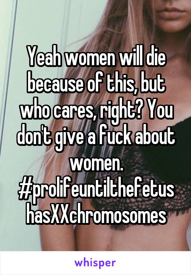 Yeah women will die because of this, but who cares, right? You don't give a fuck about women. #prolifeuntilthefetus
hasXXchromosomes