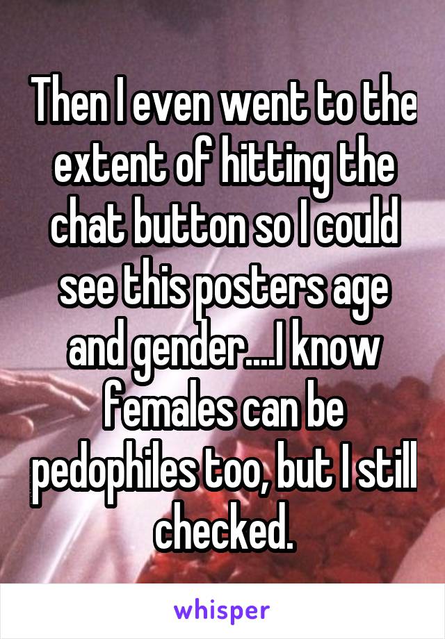 Then I even went to the extent of hitting the chat button so I could see this posters age and gender....I know females can be pedophiles too, but I still checked.