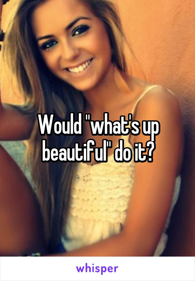 Would "what's up beautiful" do it?