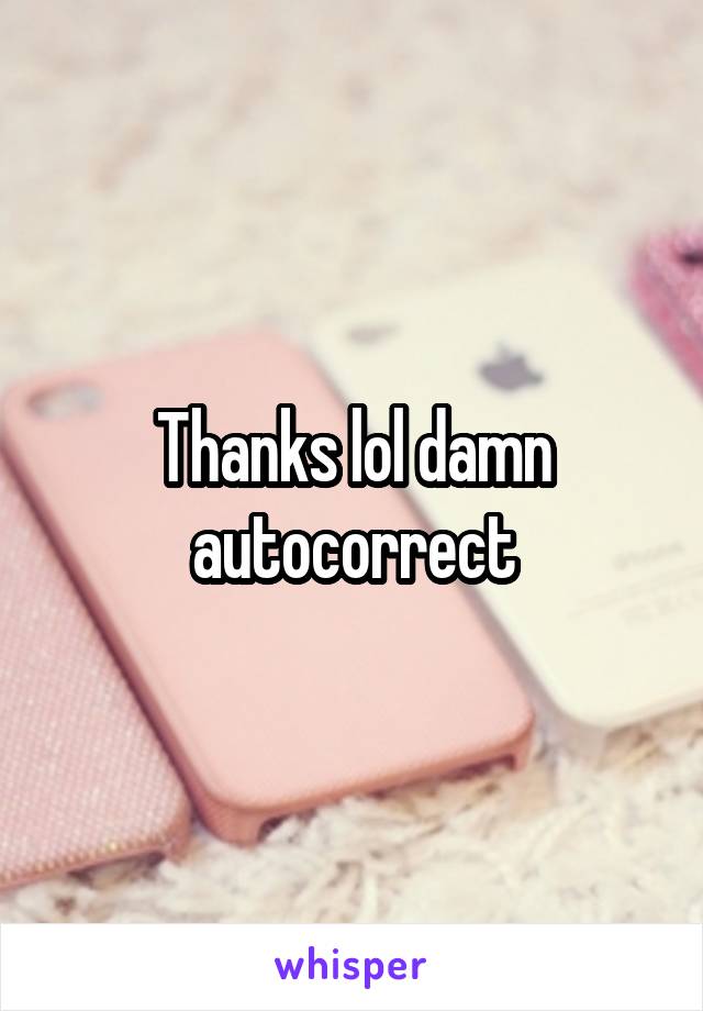 Thanks lol damn autocorrect