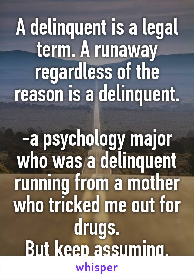 A delinquent is a legal term. A runaway regardless of the reason is a delinquent. 
-a psychology major who was a delinquent running from a mother who tricked me out for drugs.
But keep assuming.