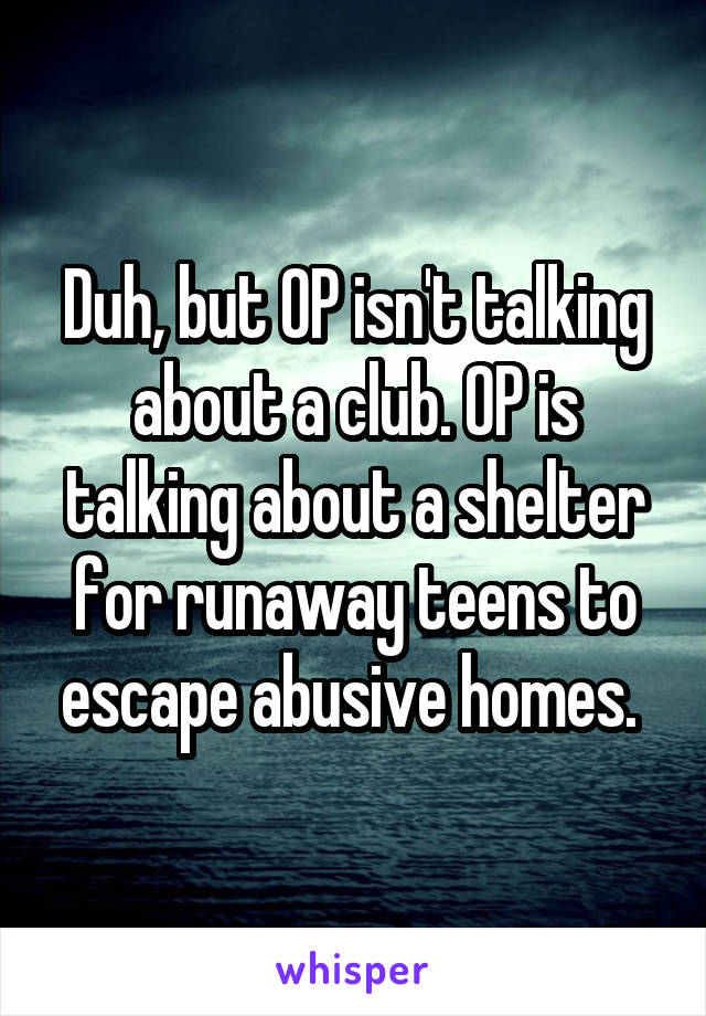 Duh, but OP isn't talking about a club. OP is talking about a shelter for runaway teens to escape abusive homes. 