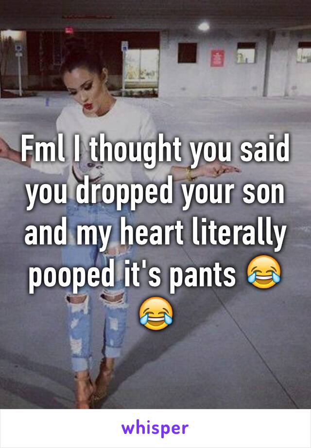 Fml I thought you said you dropped your son and my heart literally pooped it's pants 😂😂