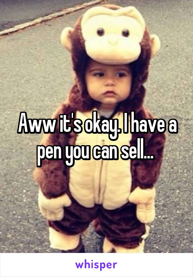 Aww it's okay. I have a pen you can sell... 