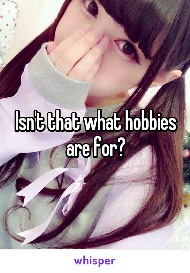 Isn't that what hobbies are for?