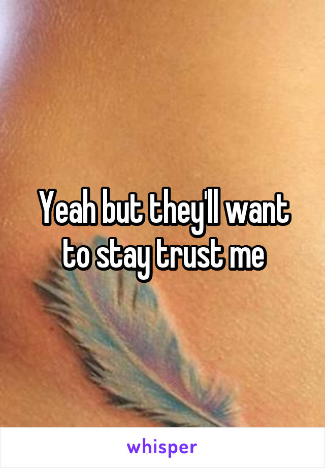 Yeah but they'll want to stay trust me