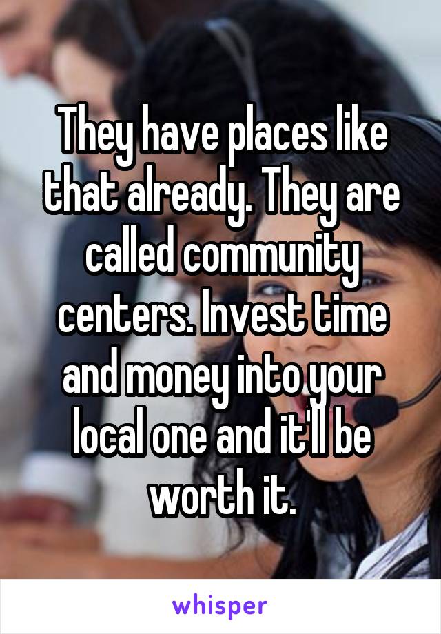 They have places like that already. They are called community centers. Invest time and money into your local one and it'll be worth it.