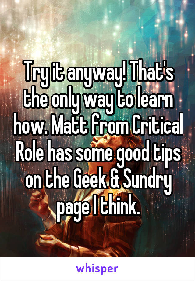 Try it anyway! That's the only way to learn how. Matt from Critical Role has some good tips on the Geek & Sundry page I think.