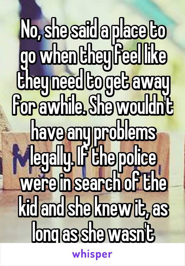 No, she said a place to go when they feel like they need to get away for awhile. She wouldn't have any problems legally. If the police were in search of the kid and she knew it, as long as she wasn't