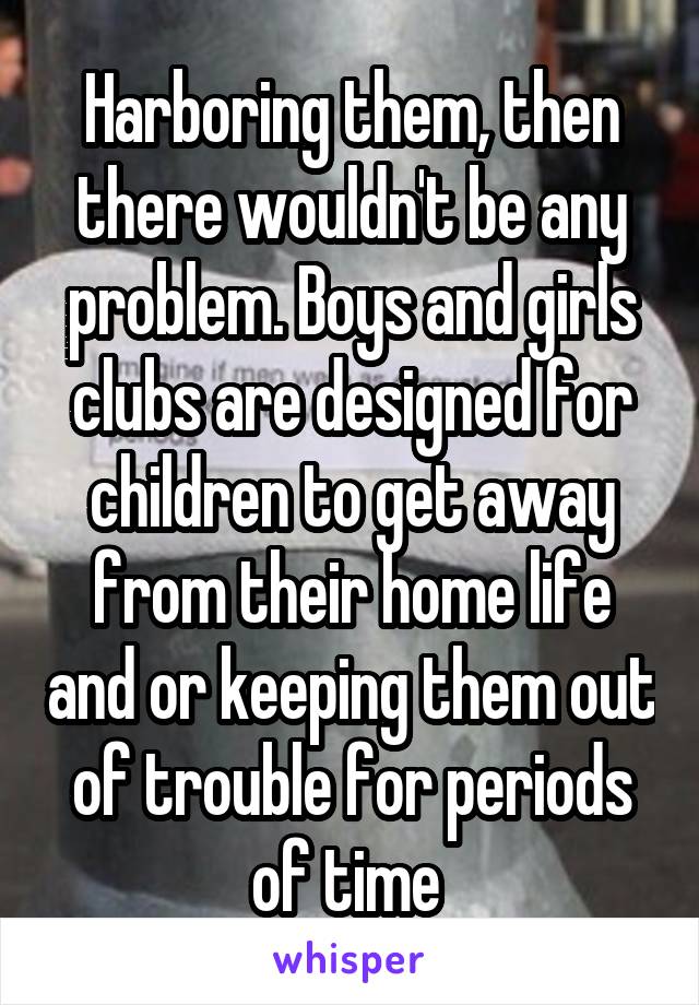Harboring them, then there wouldn't be any problem. Boys and girls clubs are designed for children to get away from their home life and or keeping them out of trouble for periods of time 