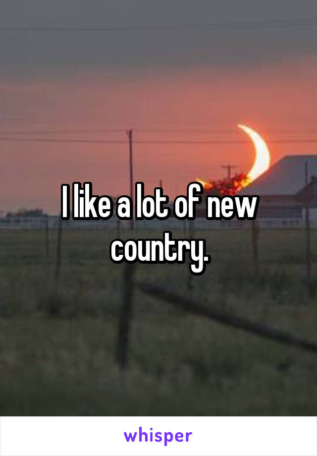 I like a lot of new country.