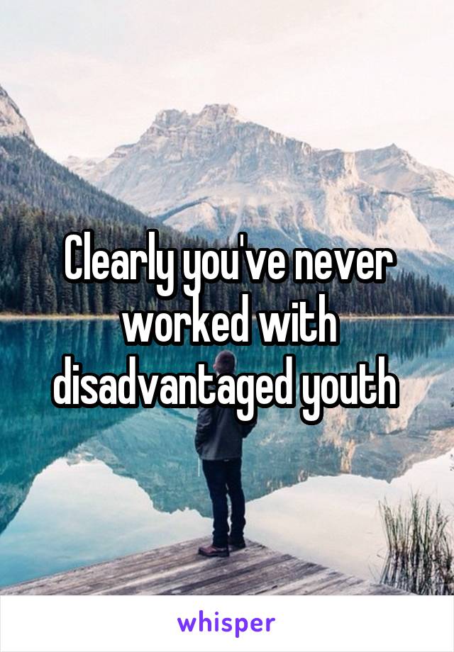Clearly you've never worked with disadvantaged youth 