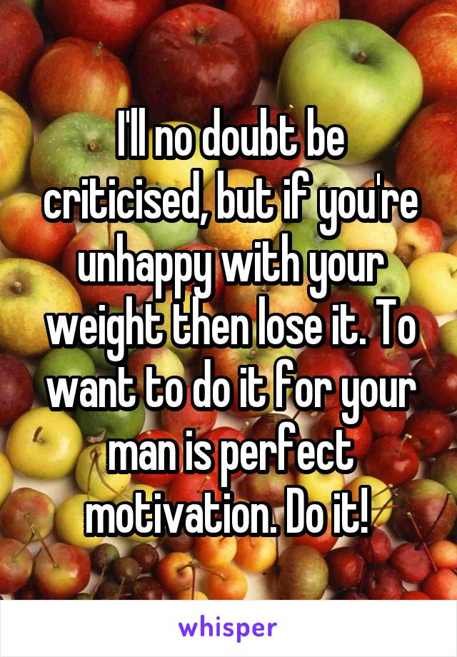 I'll no doubt be criticised, but if you're unhappy with your weight then lose it. To want to do it for your man is perfect motivation. Do it! 