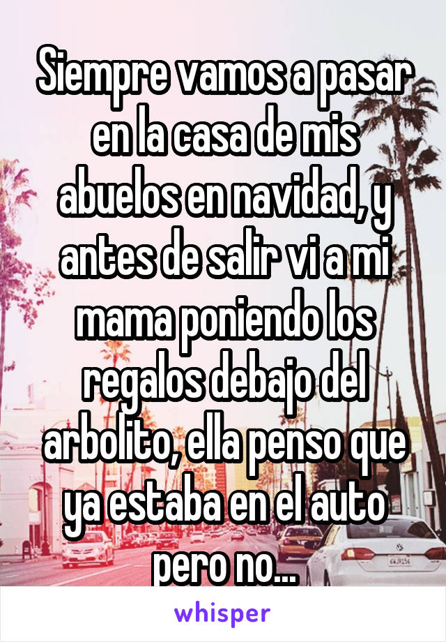 Siempre vamos a pasar en la casa de mis abuelos en navidad, y antes de salir vi a mi mama poniendo los regalos debajo del arbolito, ella penso que ya estaba en el auto pero no...