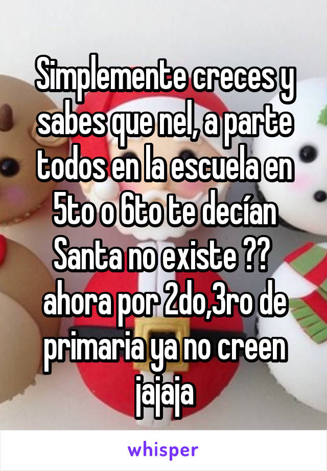 Simplemente creces y sabes que nel, a parte todos en la escuela en 5to o 6to te decían Santa no existe 😂😂  ahora por 2do,3ro de primaria ya no creen jajaja