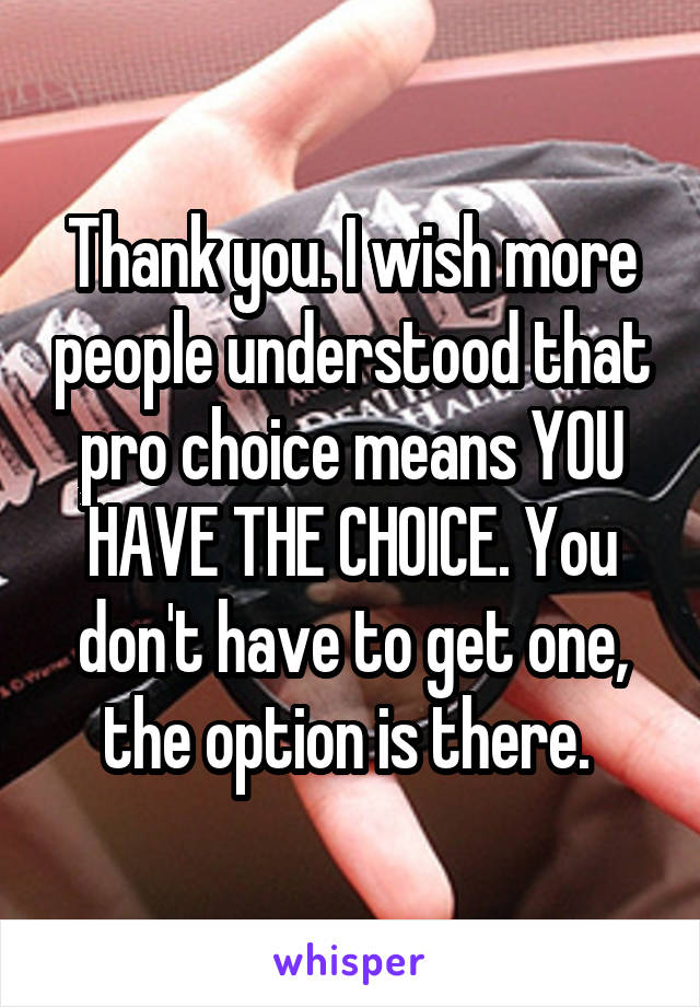 Thank you. I wish more people understood that pro choice means YOU HAVE THE CHOICE. You don't have to get one, the option is there. 