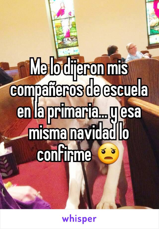 Me lo dijeron mis compañeros de escuela en la primaria... y esa misma navidad lo confirme 😦