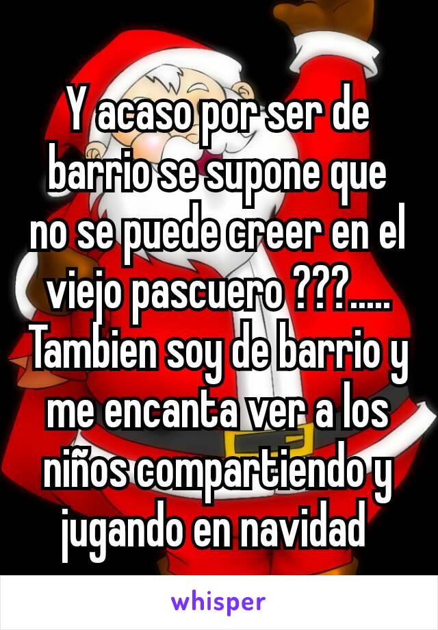 Y acaso por ser de barrio se supone que no se puede creer en el viejo pascuero ???..... Tambien soy de barrio y me encanta ver a los niños compartiendo y jugando en navidad 