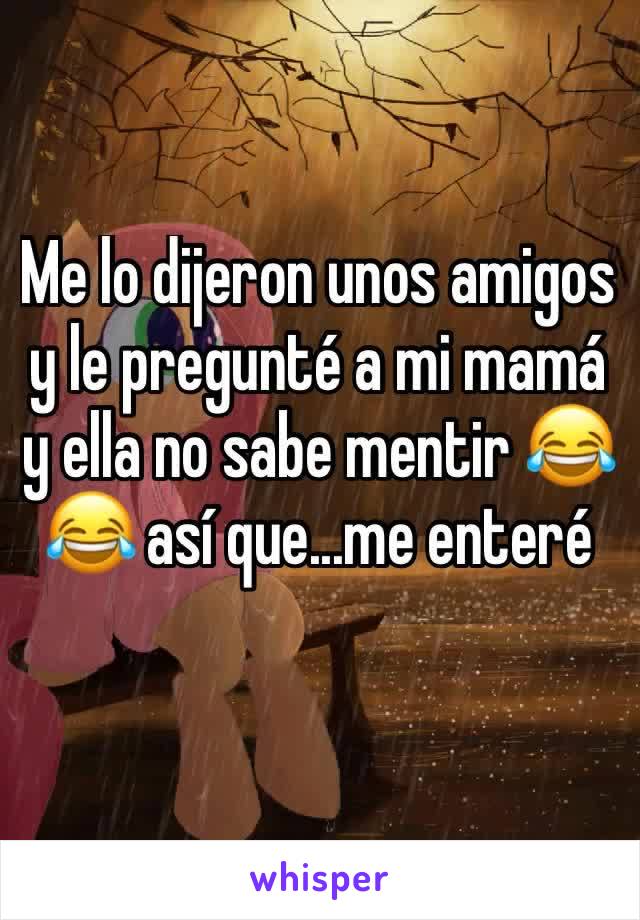 Me lo dijeron unos amigos y le pregunté a mi mamá y ella no sabe mentir 😂😂 así que...me enteré