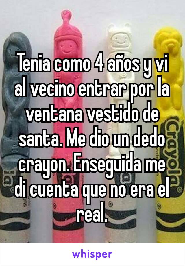 Tenia como 4 años y vi al vecino entrar por la ventana vestido de santa. Me dio un dedo crayon. Enseguida me di cuenta que no era el real.