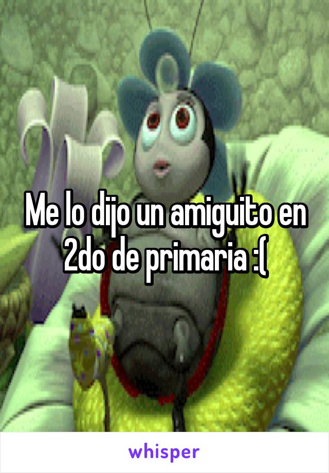 Me lo dijo un amiguito en 2do de primaria :(