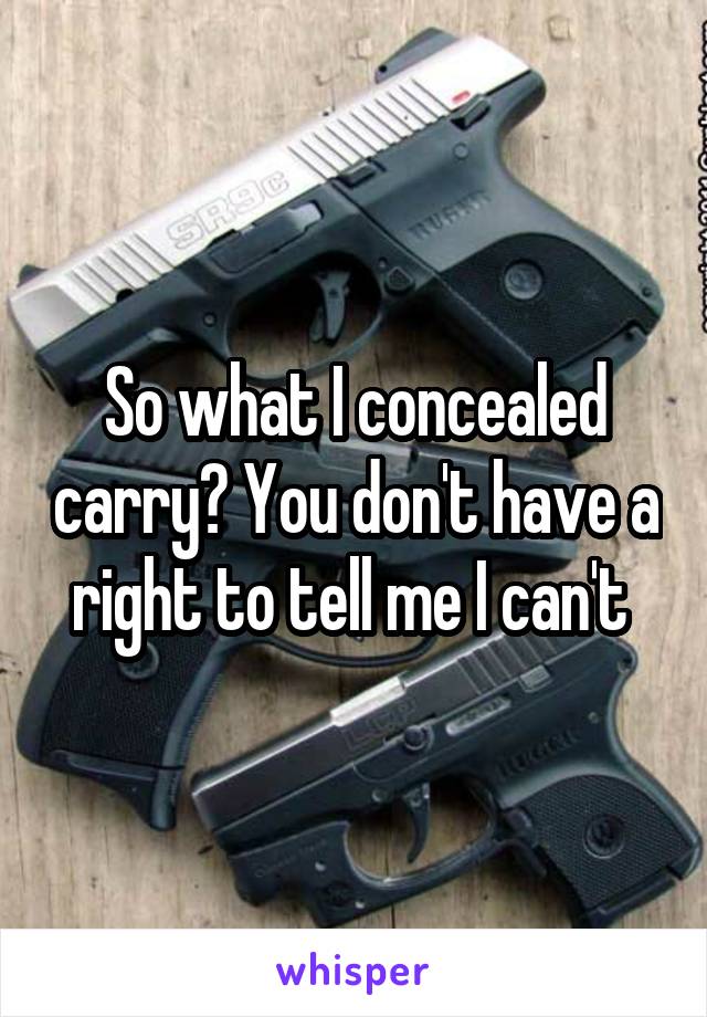 So what I concealed carry? You don't have a right to tell me I can't 