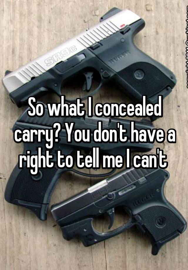 So what I concealed carry? You don't have a right to tell me I can't 