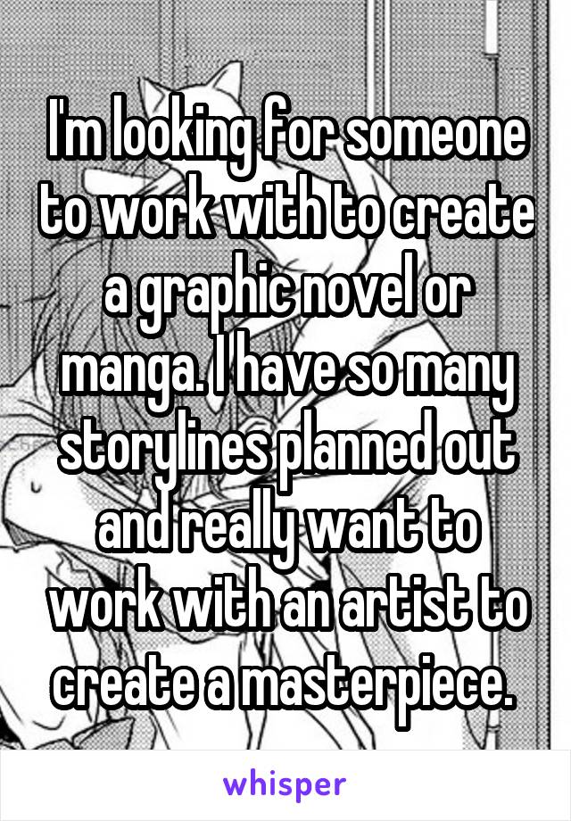 I'm looking for someone to work with to create a graphic novel or manga. I have so many storylines planned out and really want to work with an artist to create a masterpiece. 